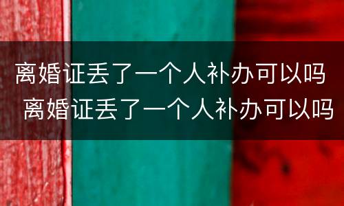 离婚证丢了一个人补办可以吗 离婚证丢了一个人补办可以吗