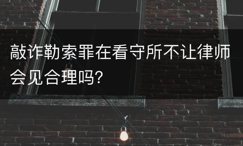 敲诈勒索罪在看守所不让律师会见合理吗？