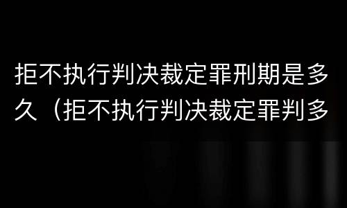 拒不执行判决裁定罪刑期是多久（拒不执行判决裁定罪判多长时间）