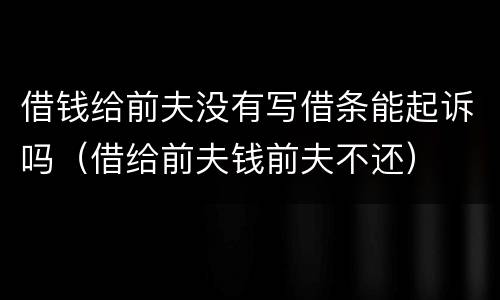 借钱给前夫没有写借条能起诉吗（借给前夫钱前夫不还）