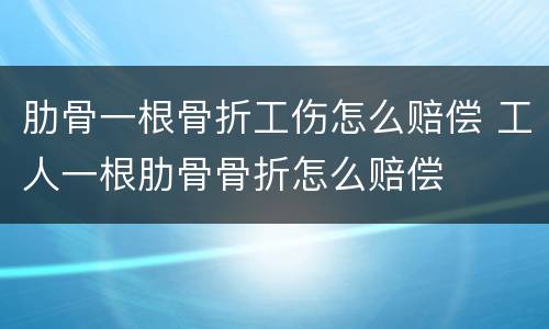 肋骨一根骨折工伤怎么赔偿 工人一根肋骨骨折怎么赔偿