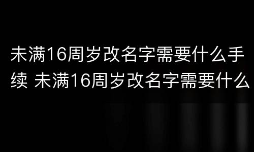 未满16周岁改名字需要什么手续 未满16周岁改名字需要什么手续和证件