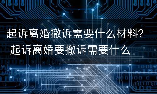 起诉离婚撤诉需要什么材料？ 起诉离婚要撤诉需要什么