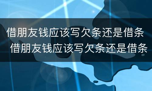 借朋友钱应该写欠条还是借条 借朋友钱应该写欠条还是借条好