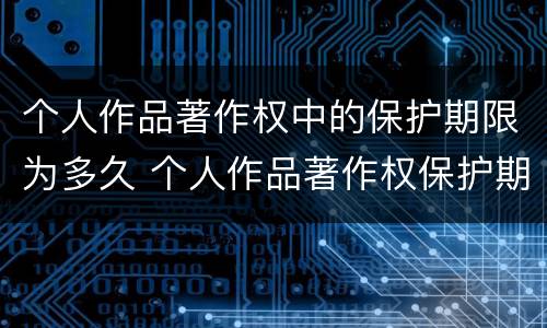 个人作品著作权中的保护期限为多久 个人作品著作权保护期限是多久