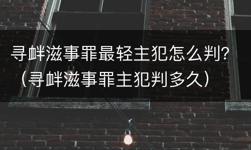 寻衅滋事罪最轻主犯怎么判？（寻衅滋事罪主犯判多久）