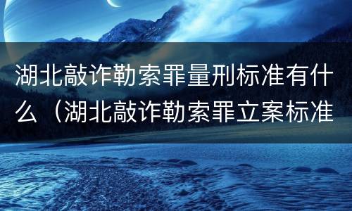 湖北敲诈勒索罪量刑标准有什么（湖北敲诈勒索罪立案标准）