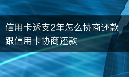 信用卡透支2年怎么协商还款 跟信用卡协商还款