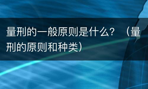 量刑的一般原则是什么？（量刑的原则和种类）