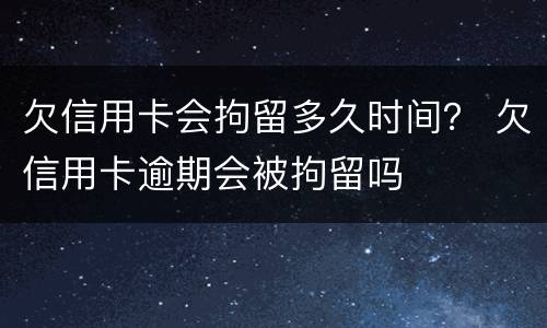 欠信用卡会拘留多久时间？ 欠信用卡逾期会被拘留吗