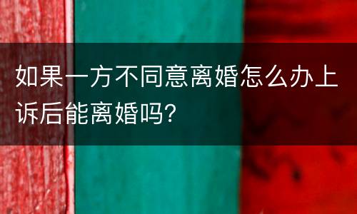 如果一方不同意离婚怎么办上诉后能离婚吗？