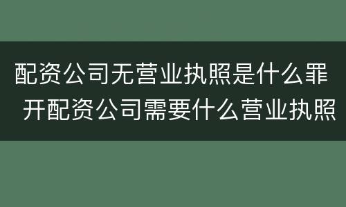 配资公司无营业执照是什么罪 开配资公司需要什么营业执照