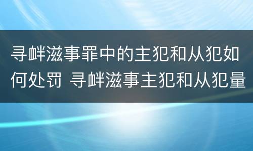 寻衅滋事罪中的主犯和从犯如何处罚 寻衅滋事主犯和从犯量刑差多少