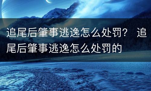 追尾后肇事逃逸怎么处罚？ 追尾后肇事逃逸怎么处罚的