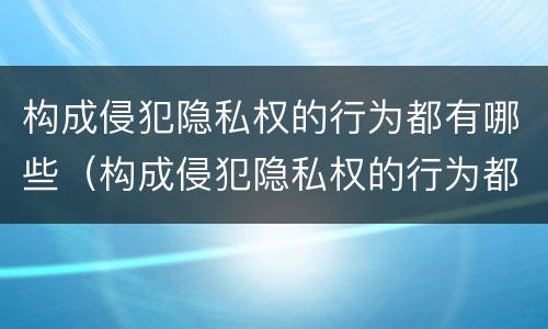 构成侵犯隐私权的行为都有哪些（构成侵犯隐私权的行为都有哪些呢）
