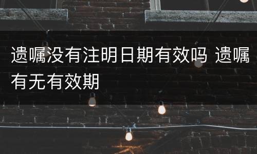 遗嘱没有注明日期有效吗 遗嘱有无有效期