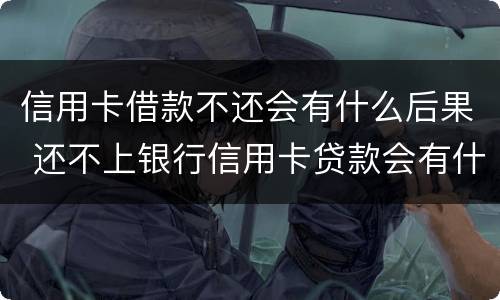 信用卡借款不还会有什么后果 还不上银行信用卡贷款会有什么后果