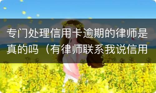 专门处理信用卡逾期的律师是真的吗（有律师联系我说信用卡逾期起诉了）