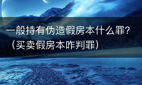一般持有伪造假房本什么罪？（买卖假房本咋判罪）