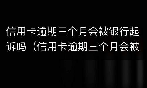 信用卡逾期三个月会被银行起诉吗（信用卡逾期三个月会被银行起诉吗）