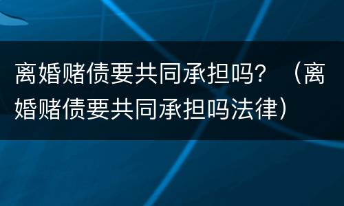 离婚赌债要共同承担吗？（离婚赌债要共同承担吗法律）