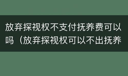 放弃探视权不支付抚养费可以吗（放弃探视权可以不出抚养费吗）