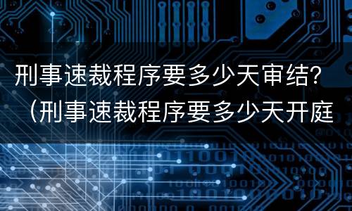 刑事速裁程序要多少天审结？（刑事速裁程序要多少天开庭）
