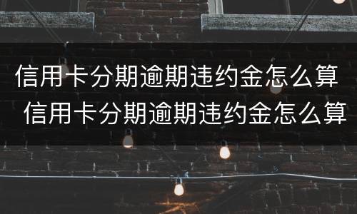 信用卡分期逾期违约金怎么算 信用卡分期逾期违约金怎么算的