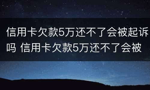 信用卡欠款5万还不了会被起诉吗 信用卡欠款5万还不了会被起诉吗