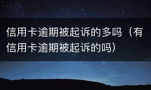 信用卡逾期被起诉的多吗（有信用卡逾期被起诉的吗）