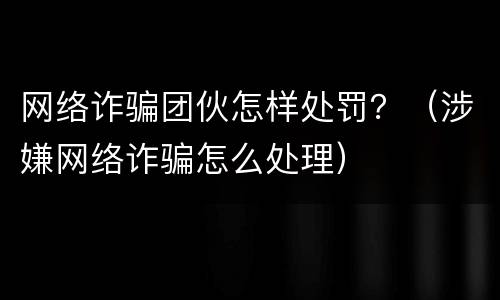 网络诈骗团伙怎样处罚？（涉嫌网络诈骗怎么处理）