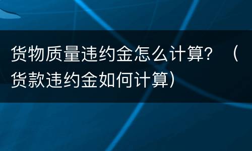 货物质量违约金怎么计算？（货款违约金如何计算）