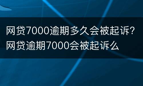 网贷7000逾期多久会被起诉? 网贷逾期7000会被起诉么