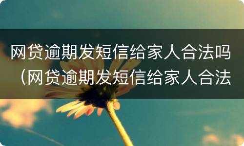 网贷逾期发短信给家人合法吗（网贷逾期发短信给家人合法吗安全吗）
