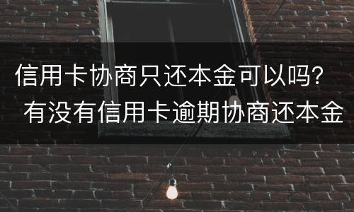 信用卡协商只还本金可以吗？ 有没有信用卡逾期协商还本金成功了的