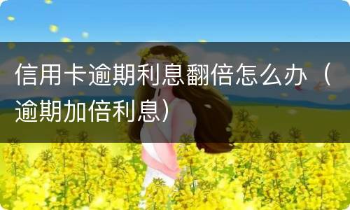 信用卡逾期利息翻倍怎么办（逾期加倍利息）