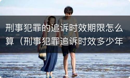 刑事犯罪的追诉时效期限怎么算（刑事犯罪追诉时效多少年）