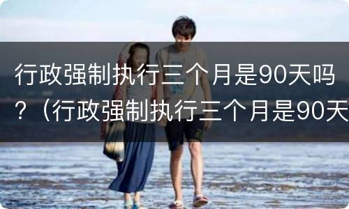 行政强制执行三个月是90天吗?（行政强制执行三个月是90天吗）