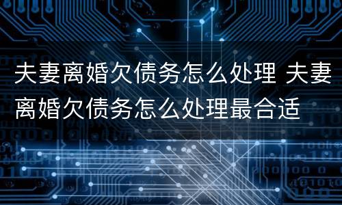 夫妻离婚欠债务怎么处理 夫妻离婚欠债务怎么处理最合适