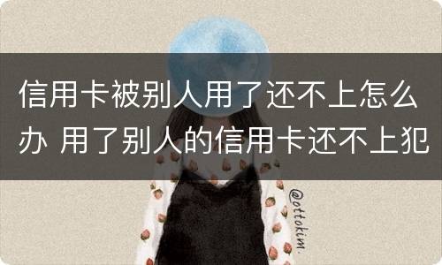 信用卡被别人用了还不上怎么办 用了别人的信用卡还不上犯法吗
