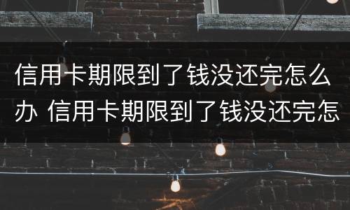 信用卡期限到了钱没还完怎么办 信用卡期限到了钱没还完怎么办呢