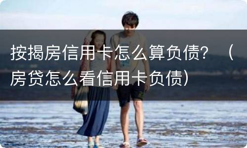 按揭房信用卡怎么算负债？（房贷怎么看信用卡负债）