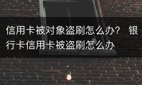信用卡被对象盗刷怎么办？ 银行卡信用卡被盗刷怎么办