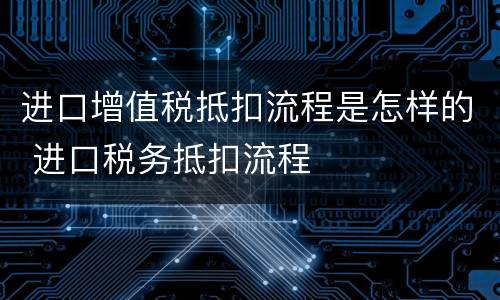 进口增值税抵扣流程是怎样的 进口税务抵扣流程