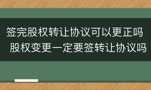 签完股权转让协议可以更正吗 股权变更一定要签转让协议吗