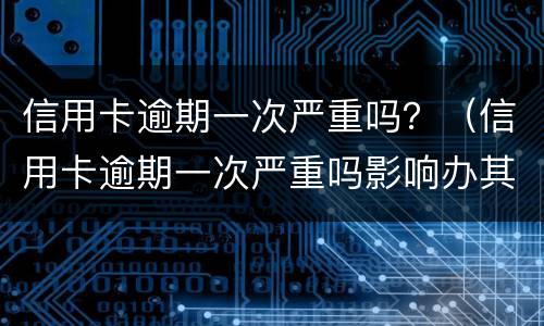 信用卡逾期一次严重吗？（信用卡逾期一次严重吗影响办其他信用卡吗）