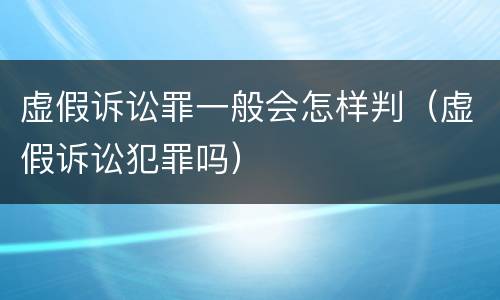 虚假诉讼罪一般会怎样判（虚假诉讼犯罪吗）