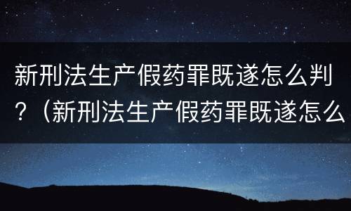 新刑法生产假药罪既遂怎么判?（新刑法生产假药罪既遂怎么判定）