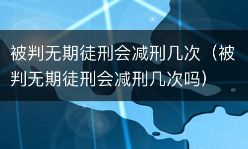 被判无期徒刑会减刑几次（被判无期徒刑会减刑几次吗）