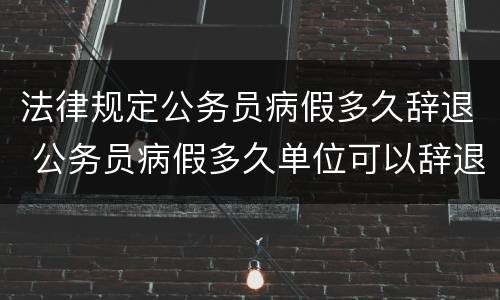 法律规定公务员病假多久辞退 公务员病假多久单位可以辞退
